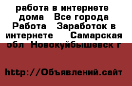 работа в интернете, дома - Все города Работа » Заработок в интернете   . Самарская обл.,Новокуйбышевск г.